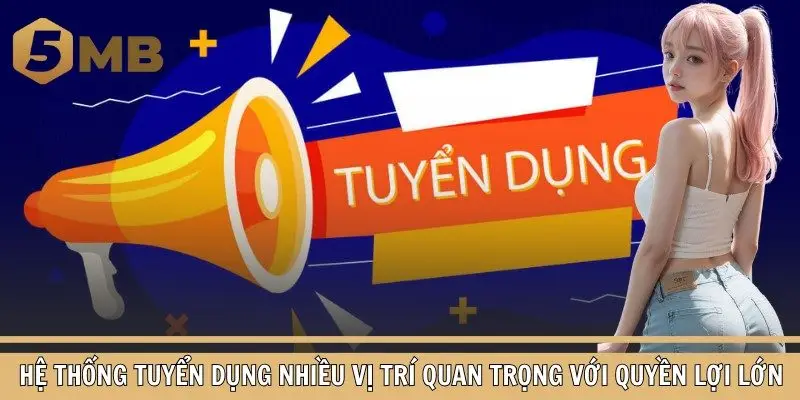 Hệ thống tuyển dụng nhiều vị trí quan trọng với quyền lợi lớn